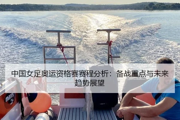 中国女足奥运资格赛赛程分析：备战重点与未来趋势展望